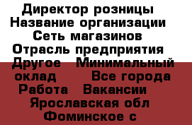 Директор розницы › Название организации ­ Сеть магазинов › Отрасль предприятия ­ Другое › Минимальный оклад ­ 1 - Все города Работа » Вакансии   . Ярославская обл.,Фоминское с.